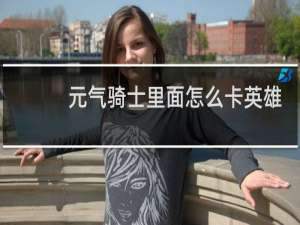 元气骑士里面怎么卡英雄