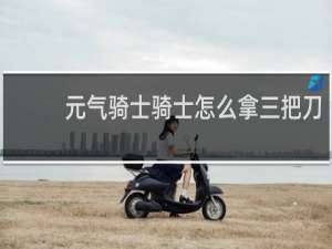 元气骑士骑士怎么拿三把刀