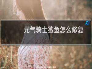 元气骑士鲨鱼怎么修复