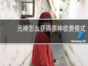 元神怎么获得原神收费模式