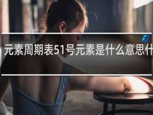 元素周期表51号元素是什么意思什么梗