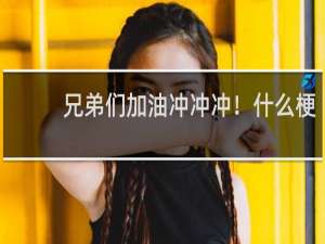 兄弟们加油冲冲冲！什么梗