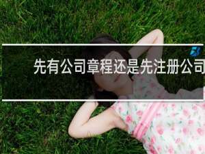 先有公司章程还是先注册公司