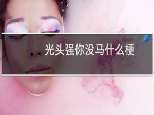 光头强你没马什么梗？光头强你没马是什么意思什么梗