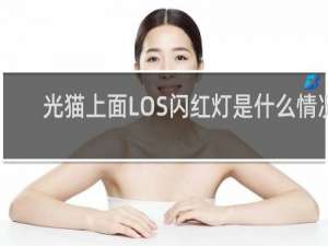 光猫上面LOS闪红灯是什么情况