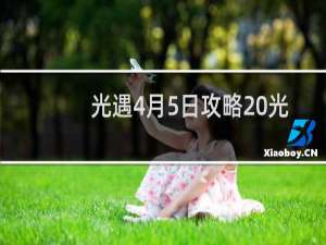 光遇4月5日攻略 光遇4.5收集橙色光芒、在霞谷赏一会儿花