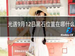 光遇9月12日黑石位置在哪什么梗