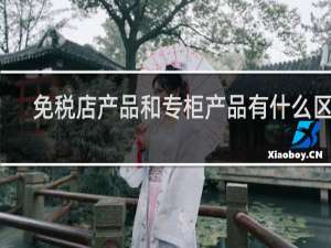 免税店产品和专柜产品有什么区别