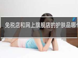 免税店和网上旗舰店的护肤品哪个好
