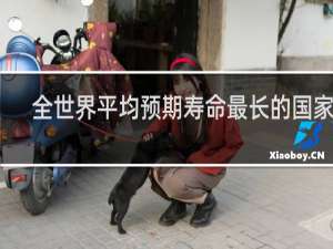 全世界平均预期寿命最长的国家是