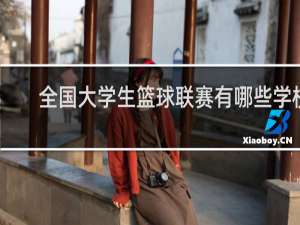 全国大学生篮球联赛有哪些学校