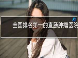 全国排名第一的直肠肿瘤医院