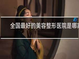全国最好的美容整形医院是哪家