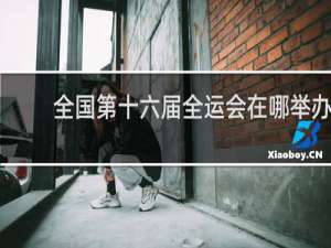 全国第十六届全运会在哪举办