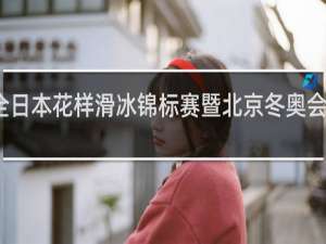 全日本花样滑冰锦标赛暨北京冬奥会选拔赛