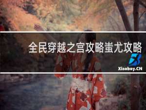 全民穿越之宫攻略蚩尤攻略