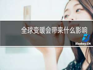 全球变暖会带来什么影响