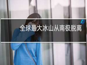 全球最大冰山从南极脱离