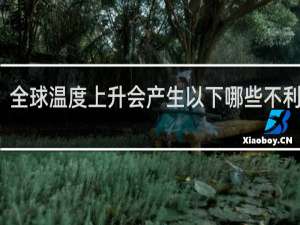 全球温度上升会产生以下哪些不利影响