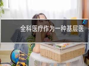 全科医疗作为一种基层医疗保健它是