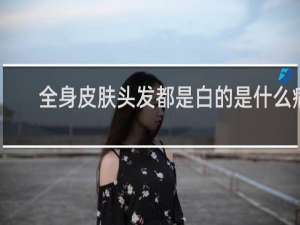 全身皮肤头发都是白的是什么病