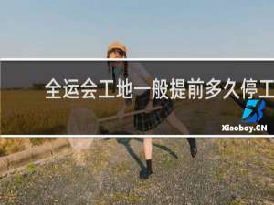 全运会工地一般提前多久停工