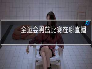 全运会男篮比赛在哪直播