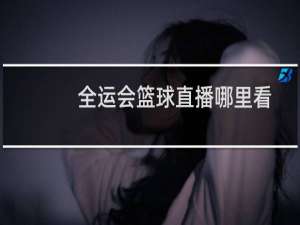 全运会篮球直播哪里看