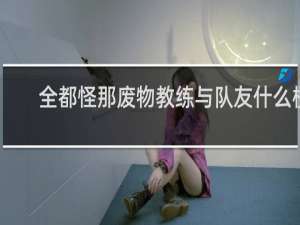 全都怪那废物教练与队友什么梗