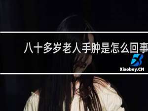 八十多岁老人手肿是怎么回事