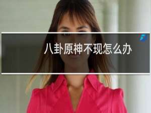 八卦原神不现怎么办