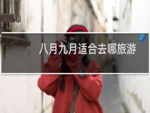 八月九月适合去哪旅游