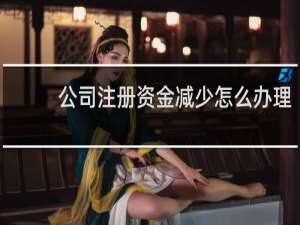 公司注册资金减少怎么办理