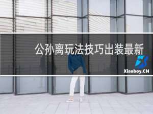 公孙离玩法技巧出装最新