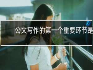 公文写作的第一个重要环节是