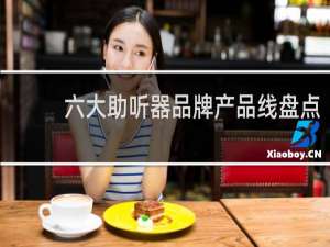 六大助听器品牌产品线盘点