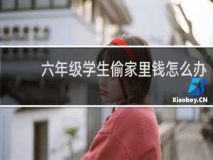 六年级学生偷家里钱怎么办