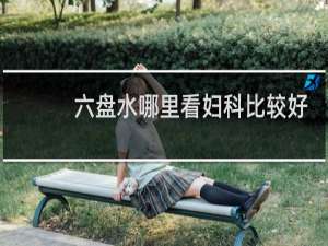 六盘水哪里看妇科比较好