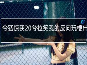 兮猛惊我 兮拉笑我的反向玩梗什么梗