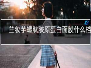 兰妆芋螺肽胶原蛋白面膜什么档次