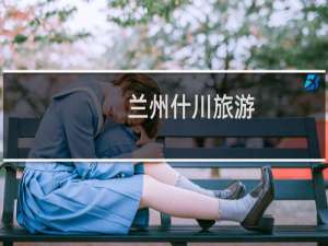 兰州什川旅游