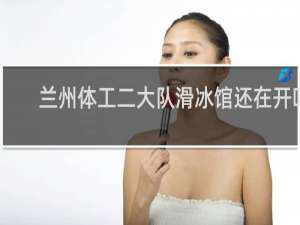 兰州体工二大队滑冰馆还在开吗