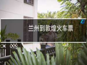 兰州到敦煌火车票（兰州到敦煌火车）