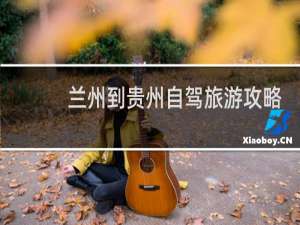 兰州到贵州自驾旅游攻略