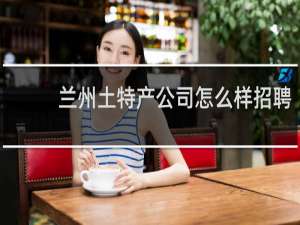 兰州土特产公司怎么样招聘