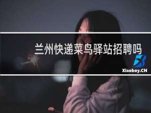兰州快递菜鸟驿站招聘吗