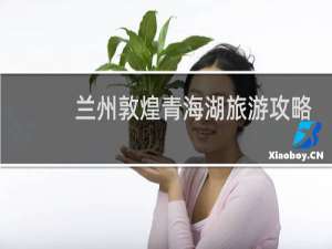 兰州敦煌青海湖旅游攻略