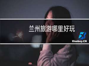兰州旅游哪里好玩
