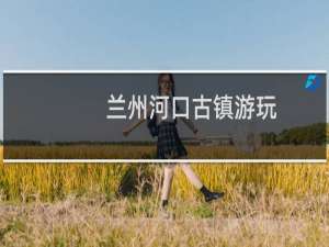 兰州河口古镇游玩