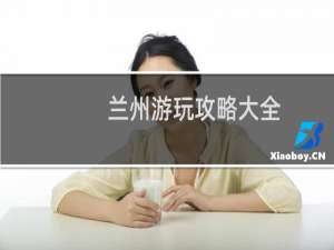 兰州游玩攻略大全